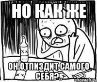 но как же он отпиздит самого себя?..