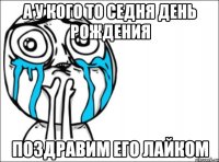 А у кого то седня день рождения поздравим его лайком