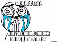 То чувство, когда Саша с Пашей выходят гулять ;*