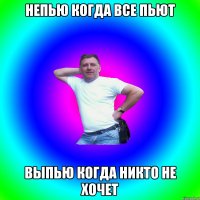 Непью когда все пьют Выпью когда никто не хочет