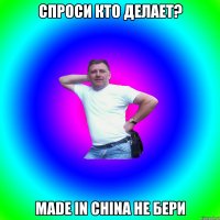 спроси кто делает? MADE IN CHINA не бери