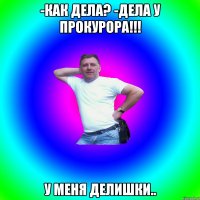 -Как дела? -Дела у прокурора!!! У меня делишки..