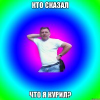 Кто сказал Что я курил?