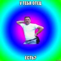 у тебя отец есть?