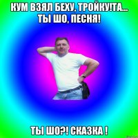 кум взял Беху, тройку!та... ты шо, песня! ты шо?! сказка !