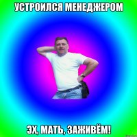 устроился менеджером эх, мать, заживём!