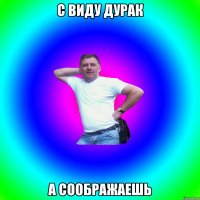 с виду дурак а соображаешь