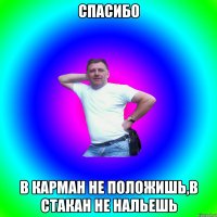 Спасибо в карман не положишь,в стакан не нальешь