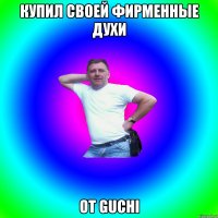 купил своей фирменные духи от GUCHI