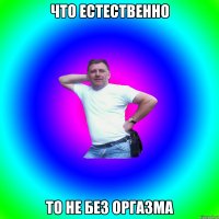 ЧТО ЕСТЕСТВЕННО ТО НЕ БЕЗ ОРГАЗМА