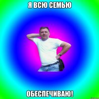 Я всю семью обеспечиваю!