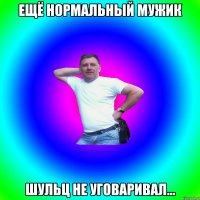 Ещё нормальный мужик Шульц не уговаривал...