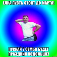 Елка пусть стоит до марта! Пускай у семьи будет праздник подольше!