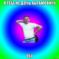 я тебе не дочь Абрамовичу ебу