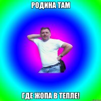 родина там где жопа в тепле!