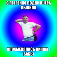 с Петренко водки вчера выпили опохмелялись вином - бабы