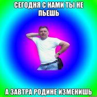 сегодня с нами ты не пьешь а завтра родине изменишь