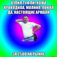 купил туфли! кожа крокодила, молния, понял да, настоящие армани за 2500 на рынке