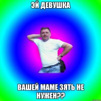 эй девушка вашей маме зять не нужен??