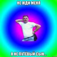 не жди меня я не путёвый сын...