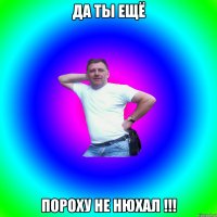 да ты ещё пороху не нюхал !!!