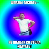 шпалы таскать - не шаньги со стола хватать!