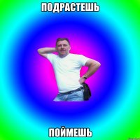 ПОДРАСТЕШЬ ПОЙМЕШЬ