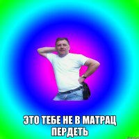  Это тебе не в матрац пердеть