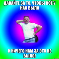 давайте за то, чтобы всё у нас было и ничего нам за это не было!