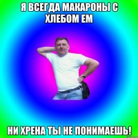 Я всегда макароны с хлебом ем Ни хрена ты не понимаешь!