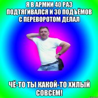 Я в армии 40 раз подтягивался и 30 подъёмов с переворотом делал Чё-то ты какой-то хилый совсем!