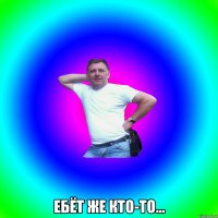  Ебёт же кто-то...