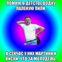 Помню в детстве водку палёную пили. А сейчас у них мартини и виски. Что за молодежь.