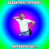 давай поосторожнее на поворотах !!!