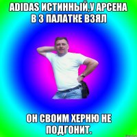 adidas истинный,у арсена в 3 палатке взял он своим херню не подгонит.