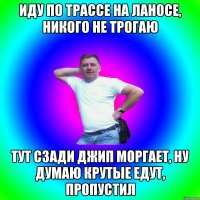 иду по трассе на ланосе, никого не трогаю тут сзади джип моргает, ну думаю крутые едут, пропустил