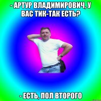 - Артур Владимирович, у вас тик-так есть? - Есть, пол второго