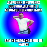 Девчонки в коротких юбочках,держите в автобусе ноги сжатыми Вам не холодно,и мне не жарко