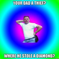 your dad a thief? where he stole a diamond?