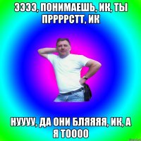 Ээээ, понимаешь, ик, ты пррррстт, ик нуууу, да они бляяяя, ик, а я тоооо