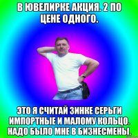 В ювелирке акция. 2 по цене одного. Это я считай Зинке серьги импортные и малому кольцо. Надо было мне в бизнесмены.