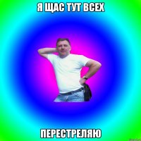 я щас тут всех перестреляю