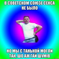 В Советском Союзе секса не было Но мы с Танькой могли так, шо аж гай шумів