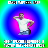 Какое Мартини, зая? 400 г трехзвездочного , и пустим пару фейерверков