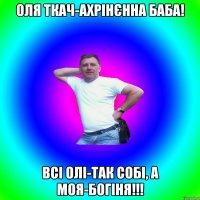 Оля ткач-ахрінєнна баба! Всі Олі-так собі, а моя-богіня!!!