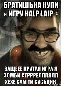 Братишька купи игру Halp Laip Ващеее крутая игра я зомби стрррелллялл Хехе сам ти Сусьлик