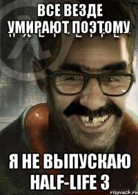 Все везде умирают поэтому я не выпускаю half-life 3