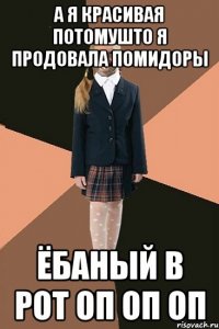 а я красивая потомушто я продовала помидоры ёбаный в рот оп оп оп