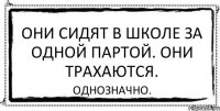 Они сидят в школе за одной партой. Они трахаются. Однозначно.