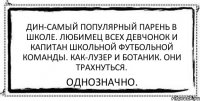 Дин-самый популярный парень в школе. Любимец всех девчонок и капитан школьной футбольной команды. Как-лузер и ботаник. Они трахнуться. Однозначно.